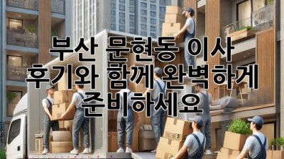 부산 문현동 이사, 후기와 함께 완벽하게 준비하세요!
