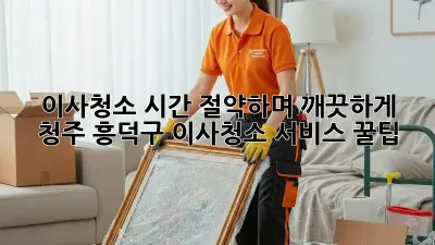 이사청소, 시간 절약하며 깨끗하게! 청주 흥덕구 이사청소 서비스 꿀팁