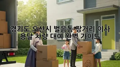 경기도 오산시 벌음동 장거리 이사, 용달 차량 대여 완벽 가이드