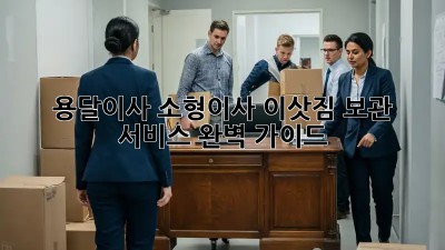용달이사 소형이사, 이삿짐 보관 서비스 완벽 가이드