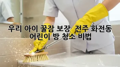 우리 아이 꿀잠 보장! ✨ 전주 화전동 어린이 방 청소 비법 🏡